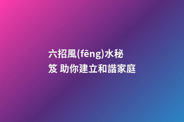 六招風(fēng)水秘笈 助你建立和諧家庭